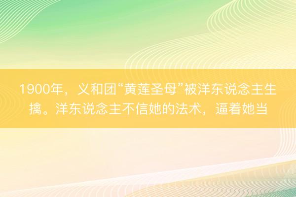 1900年,义和团“黄莲圣母”被洋东说念主生擒。洋东说念主不信她的法术,逼着她当