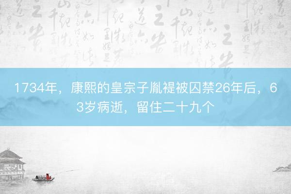 1734年，康熙的皇宗子胤褆被囚禁26年后，63岁病逝，留住二十九个