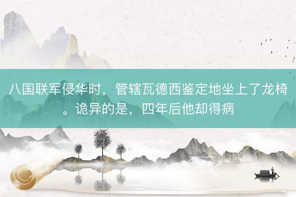 八国联军侵华时,管辖瓦德西鉴定地坐上了龙椅。诡异的是,四年后他却得病