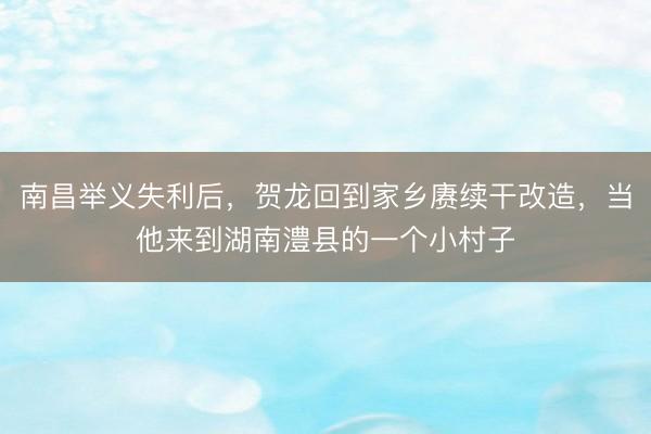 南昌举义失利后，贺龙回到家乡赓续干改造，当他来到湖南澧县的一个小村子