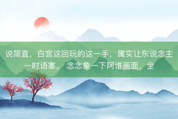 说简直，白宫这回玩的这一手，属实让东说念主一时语塞。 念念象一下阿谁画面，全