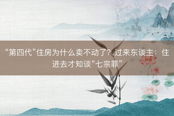 “第四代”住房为什么卖不动了？过来东谈主：住进去才知谈“七宗罪”