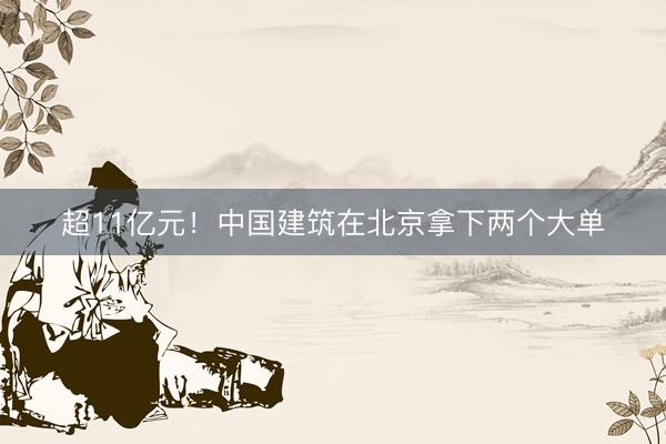 超11亿元！中国建筑在北京拿下两个大单