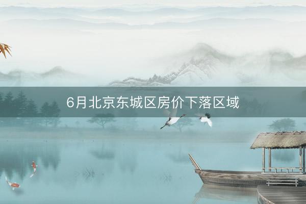 6月北京东城区房价下落区域