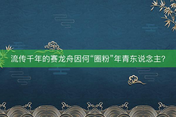 流传千年的赛龙舟因何“圈粉”年青东说念主？