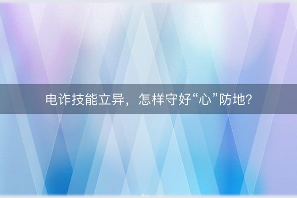 电诈技能立异，怎样守好“心”防地？