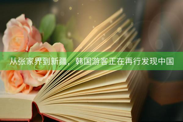 从张家界到新疆,韩国游客正在再行发现中国