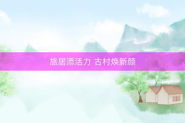 旅居添活力 古村焕新颜