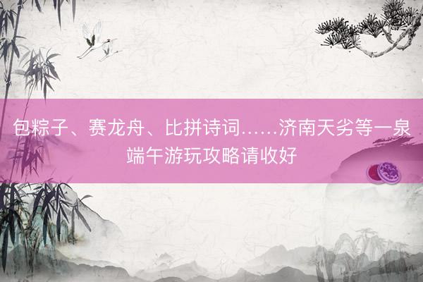 包粽子、赛龙舟、比拼诗词……济南天劣等一泉端午游玩攻略请收好
