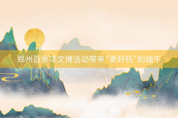 郑州百余项文博活动带来“更好玩”的端午