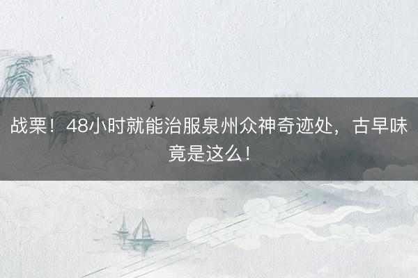 战栗！48小时就能治服泉州众神奇迹处，古早味竟是这么！