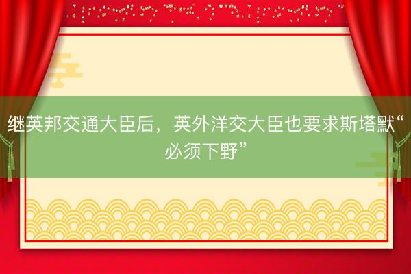 继英邦交通大臣后，英外洋交大臣也要求斯塔默“必须下野”
