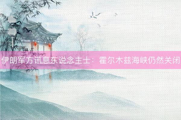 伊朗军方讯息东说念主士：霍尔木兹海峡仍然关闭