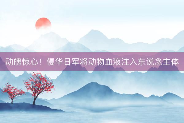 动魄惊心！侵华日军将动物血液注入东说念主体
