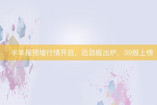 ​半年报预增行情开启，后劲股出炉，39股上榜