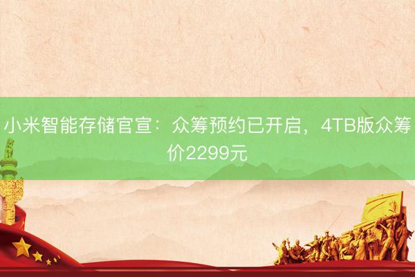 小米智能存储官宣：众筹预约已开启，4TB版众筹价2299元